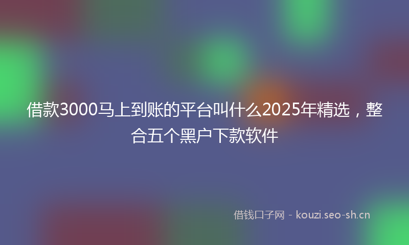 借款3000马上到账的平台叫什么2025年精选，整合五个黑户下款软件