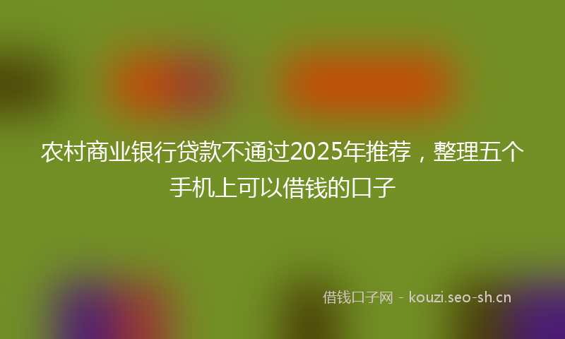 农村商业银行贷款不通过2025年推荐，整理五个手机上可以借钱的口子