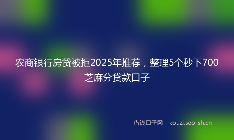 农商银行房贷被拒2025年推荐，整理5个秒下700芝麻分贷款口子