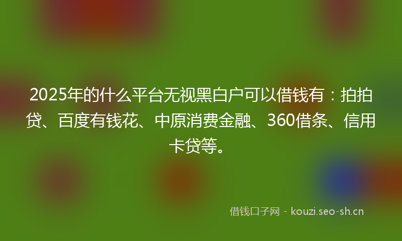 2025年的什么平台无视黑白户可以借钱有：拍拍贷、百度有钱花、中原消费金融、360借条、信用卡贷等。