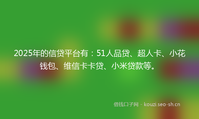 2025年的信贷平台有：51人品贷、超人卡、小花钱包、维信卡卡贷、小米贷款等。