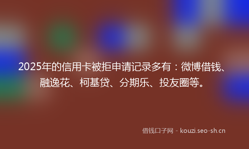 2025年的信用卡被拒申请记录多有：微博借钱、融逸花、柯基贷、分期乐、投友圈等。