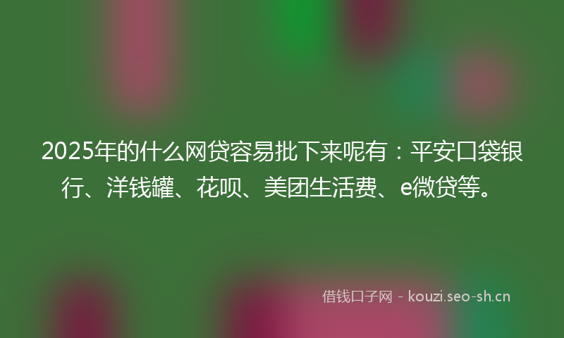 2025年的什么网贷容易批下来呢有：平安口袋银行、洋钱罐、花呗、美团生活费、e微贷等。