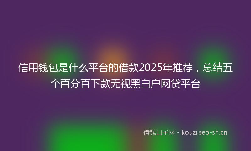 信用钱包是什么平台的借款2025年推荐,总结五个百分百下款无视黑白户网贷平台