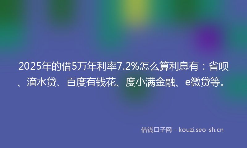 2025年的借5万年利率7.2%怎么算利息有：省呗、滴水贷、百度有钱花、度小满金融、e微贷等。