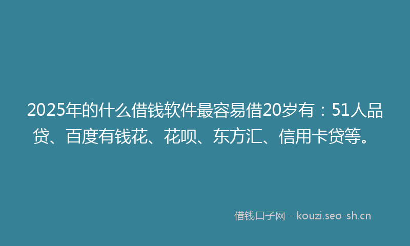 2025年的什么借钱软件最容易借20岁有：51人品贷、百度有钱花、花呗、东方汇、信用卡贷等。