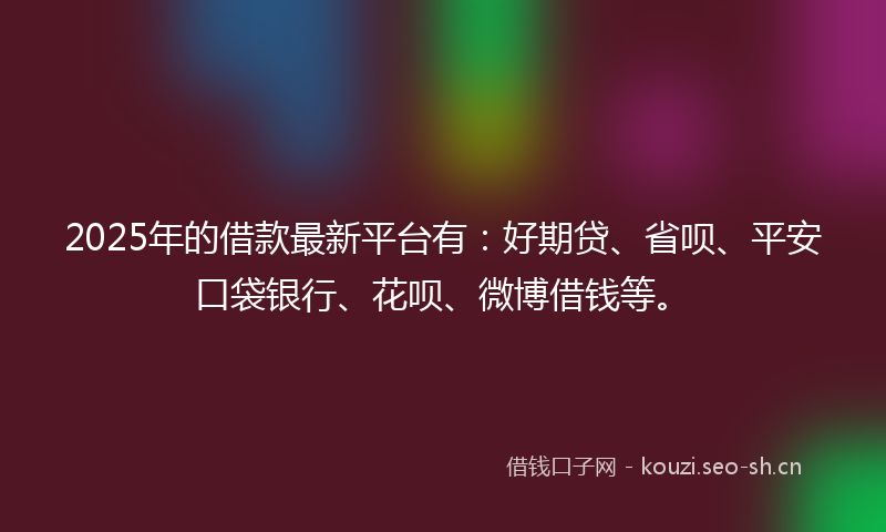 2025年的借款最新平台有:好期贷、省呗、平安口袋银行、花呗、微博借钱等。