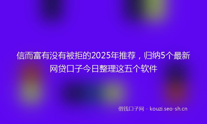 信而富有没有被拒的2025年推荐，归纳5个最新网贷口子今日整理这五个软件
