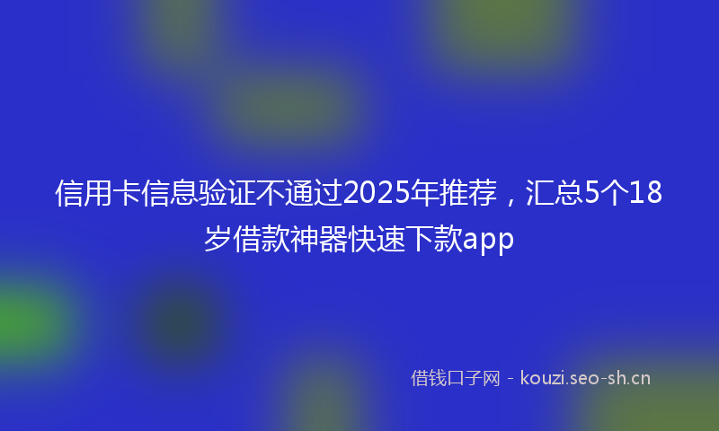 信用卡信息验证不通过2025年推荐,汇总5个18岁借款神器快速下款app
