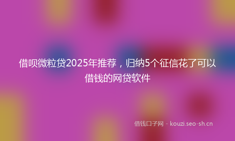 借呗微粒贷2025年推荐,归纳5个征信花了可以借钱的网贷软件