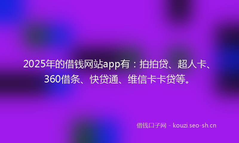 2025年的借钱网站app有:拍拍贷、超人卡、360借条、快贷通、维信卡卡贷等。