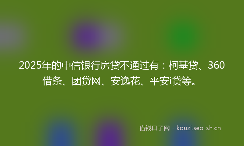 2025年的中信银行房贷不通过有：柯基贷、360借条、团贷网、安逸花、平安i贷等。