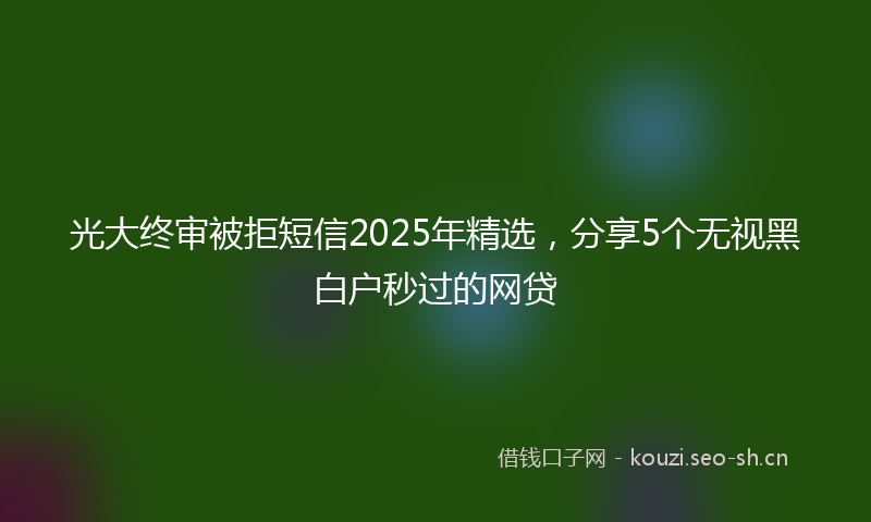 光大终审被拒短信2025年精选，分享5个无视黑白户秒过的网贷