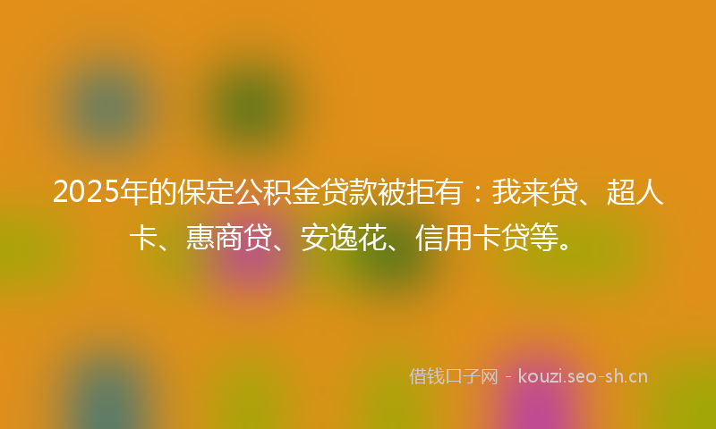 2025年的保定公积金贷款被拒有：我来贷、超人卡、惠商贷、安逸花、信用卡贷等。