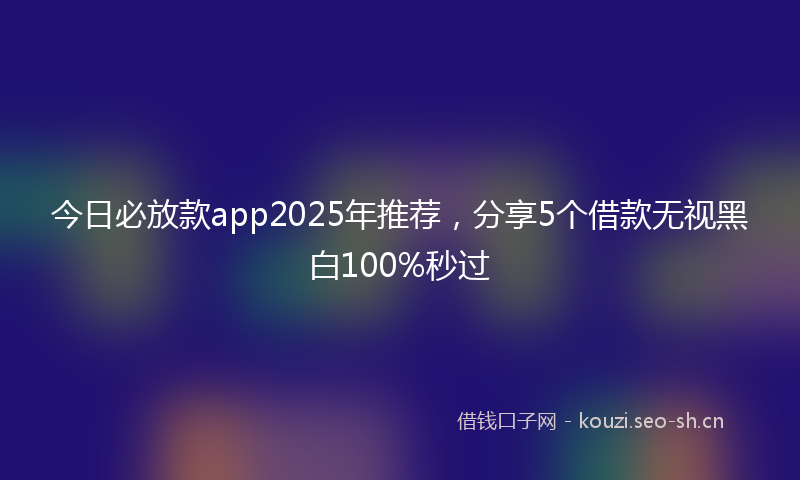 今日必放款app2025年推荐，分享5个借款无视黑白100%秒过