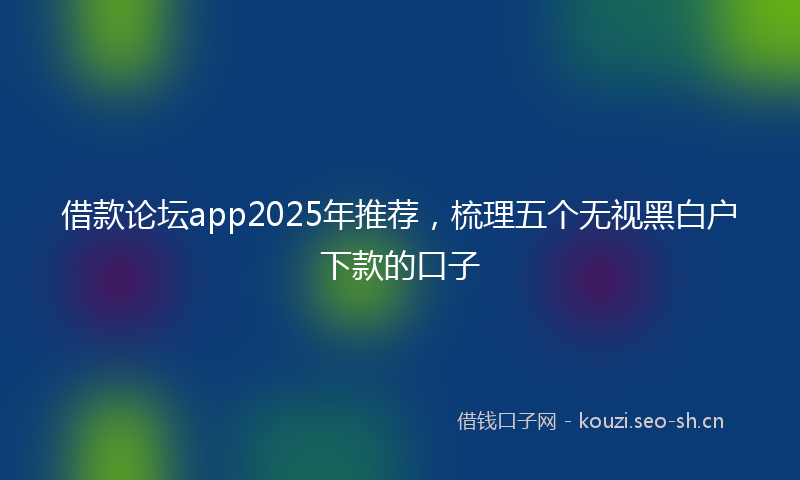 借款论坛app2025年推荐，梳理五个无视黑白户下款的口子