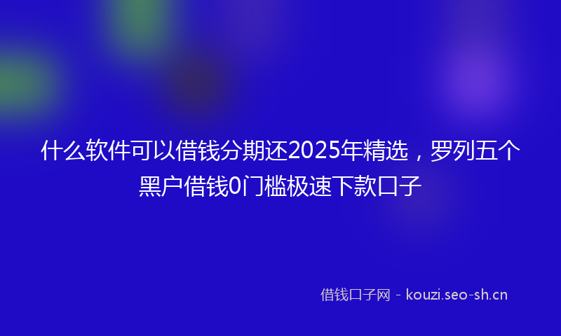 什么软件可以借钱分期还2025年精选，罗列五个黑户借钱0门槛极速下款口子