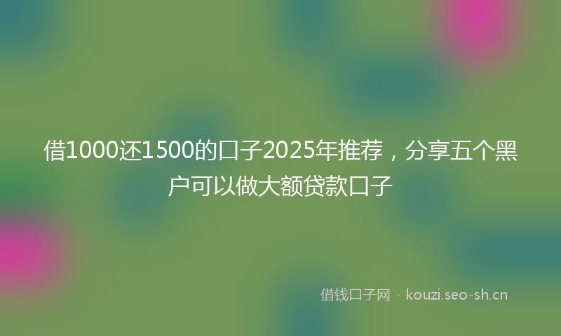 借1000还1500的口子2025年推荐，分享五个黑户可以做大额贷款口子