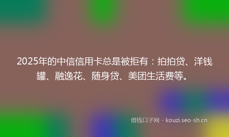 2025年的中信信用卡总是被拒有:拍拍贷、洋钱罐、融逸花、随身贷、美团生活费等。