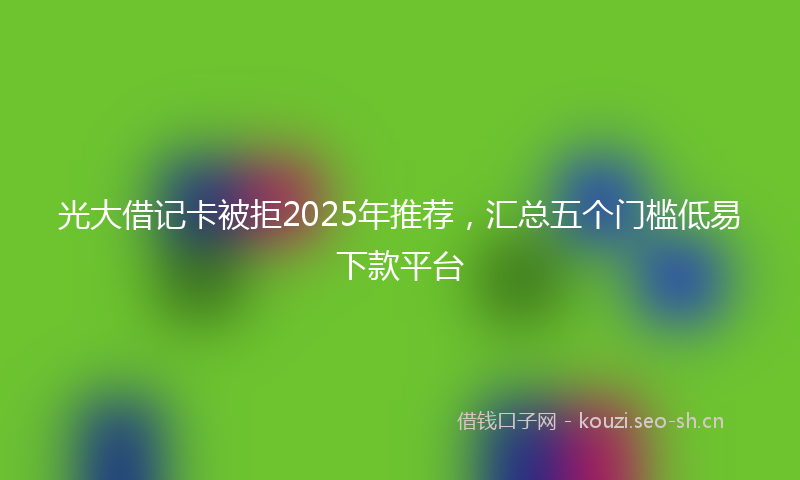 光大借记卡被拒2025年推荐，汇总五个门槛低易下款平台