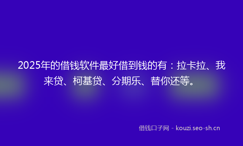 2025年的借钱软件最好借到钱的有:拉卡拉、我来贷、柯基贷、分期乐、替你还等。