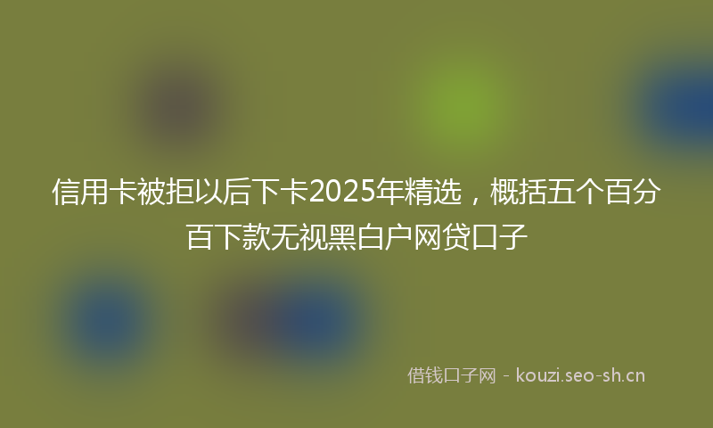 信用卡被拒以后下卡2025年精选，概括五个百分百下款无视黑白户网贷口子