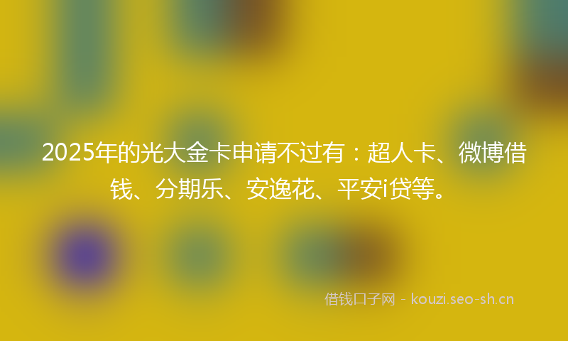 2025年的光大金卡申请不过有:超人卡、微博借钱、分期乐、安逸花、平安i贷等。
