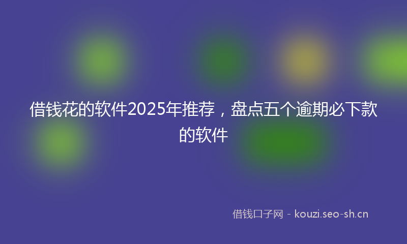 借钱花的软件2025年推荐,盘点五个逾期必下款的软件