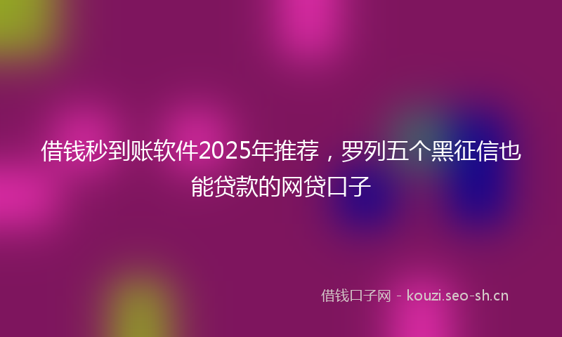借钱秒到账软件2025年推荐，罗列五个黑征信也能贷款的网贷口子