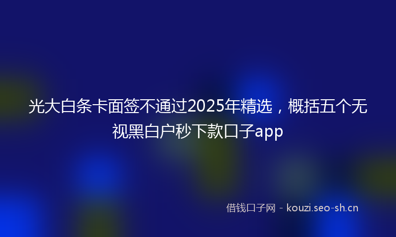 光大白条卡面签不通过2025年精选，概括五个无视黑白户秒下款口子app