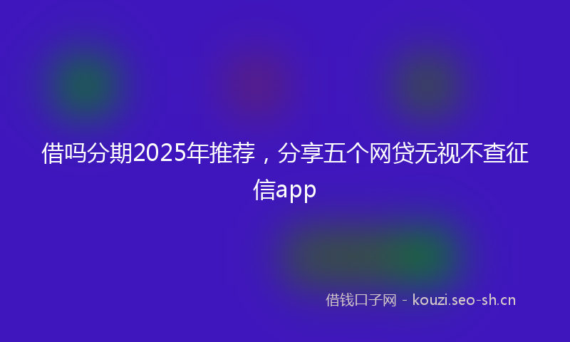 借吗分期2025年推荐，分享五个网贷无视不查征信app