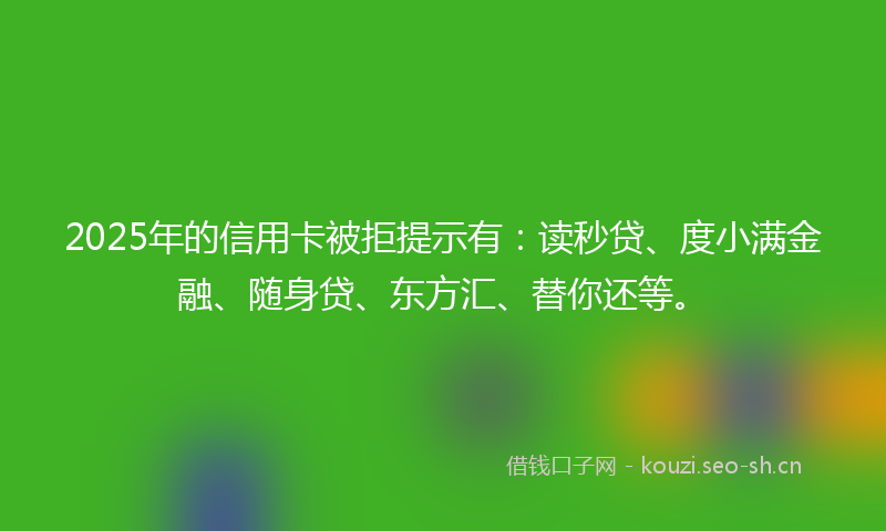 2025年的信用卡被拒提示有：读秒贷、度小满金融、随身贷、东方汇、替你还等。