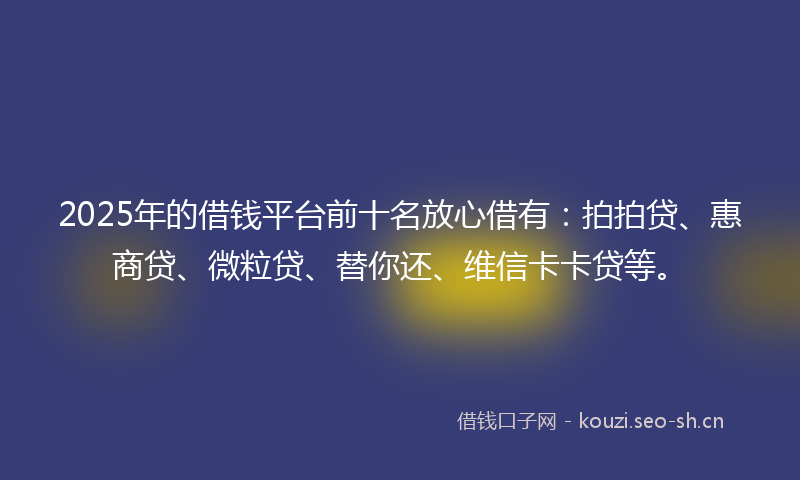 2025年的借钱平台前十名放心借有:拍拍贷、惠商贷、微粒贷、替你还、维信卡卡贷等。
