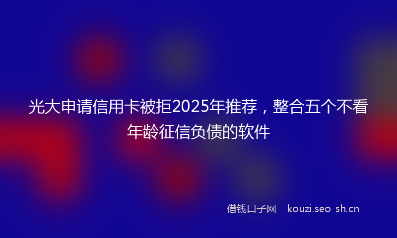 光大申请信用卡被拒2025年推荐，整合五个不看年龄征信负债的软件