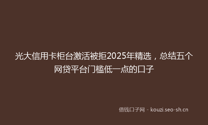 光大信用卡柜台激活被拒2025年精选，总结五个网贷平台门槛低一点的口子
