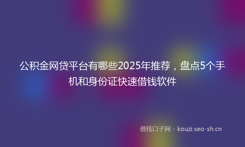 公积金网贷平台有哪些2025年推荐,盘点5个手机和身份证快速借钱软件