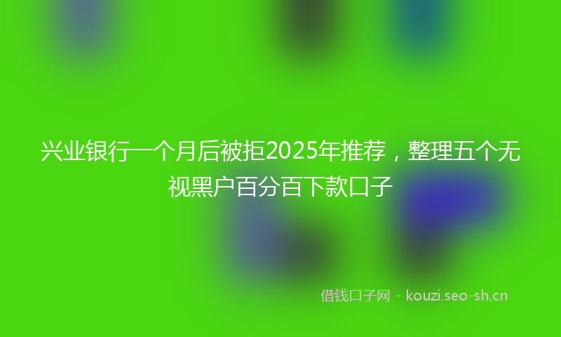 兴业银行一个月后被拒2025年推荐,整理五个无视黑户百分百下款口子
