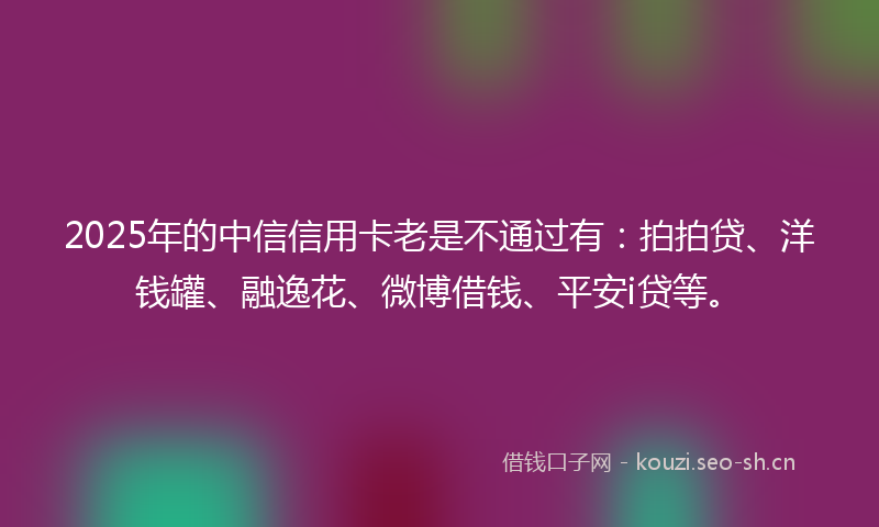 2025年的中信信用卡老是不通过有：拍拍贷、洋钱罐、融逸花、微博借钱、平安i贷等。