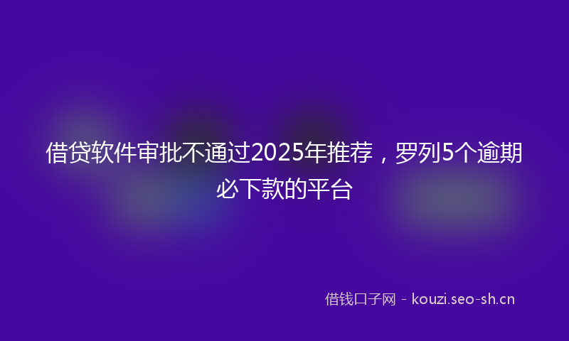 借贷软件审批不通过2025年推荐,罗列5个逾期必下款的平台