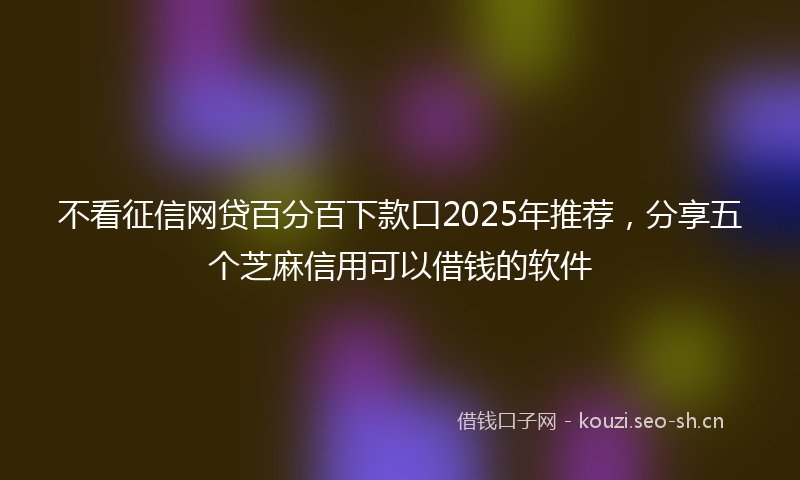 不看征信网贷百分百下款口2025年推荐，分享五个芝麻信用可以借钱的软件