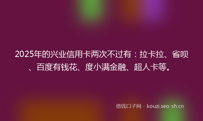 2025年的兴业信用卡两次不过有：拉卡拉、省呗、百度有钱花、度小满金融、超人卡等。