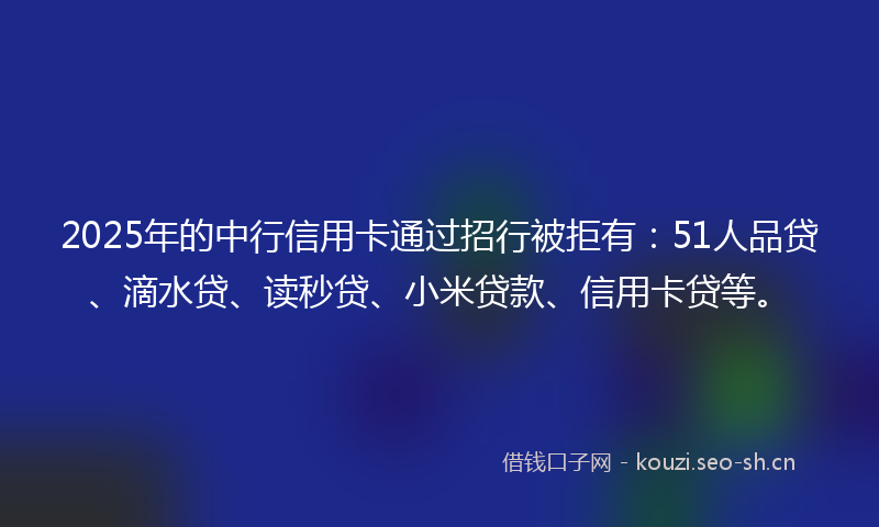 2025年的中行信用卡通过招行被拒有：51人品贷、滴水贷、读秒贷、小米贷款、信用卡贷等。