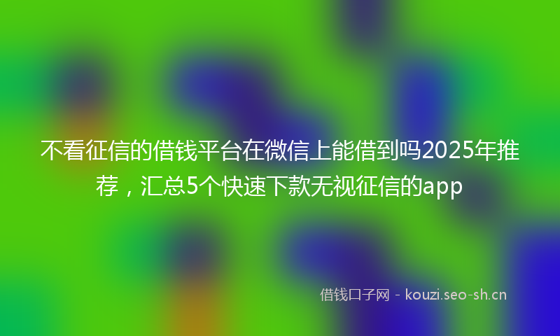 不看征信的借钱平台在微信上能借到吗2025年推荐,汇总5个快速下款无视征信的app