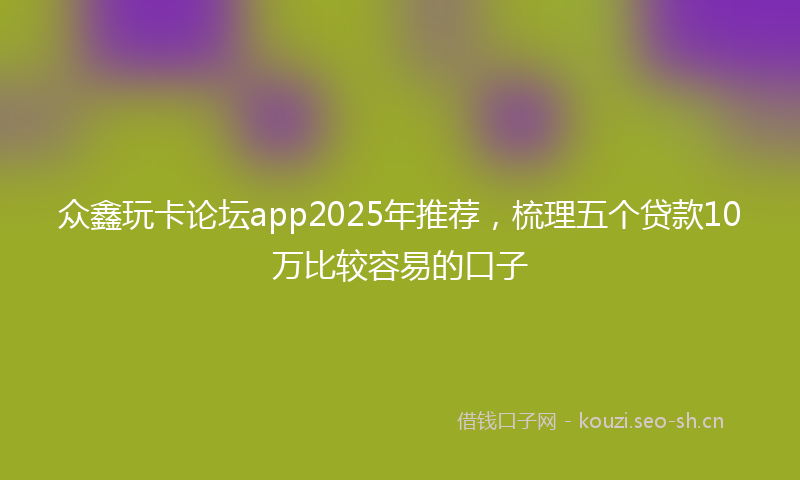 众鑫玩卡论坛app2025年推荐，梳理五个贷款10万比较容易的口子