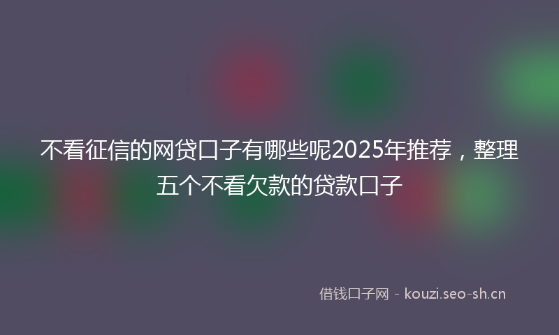 不看征信的网贷口子有哪些呢2025年推荐，整理五个不看欠款的贷款口子
