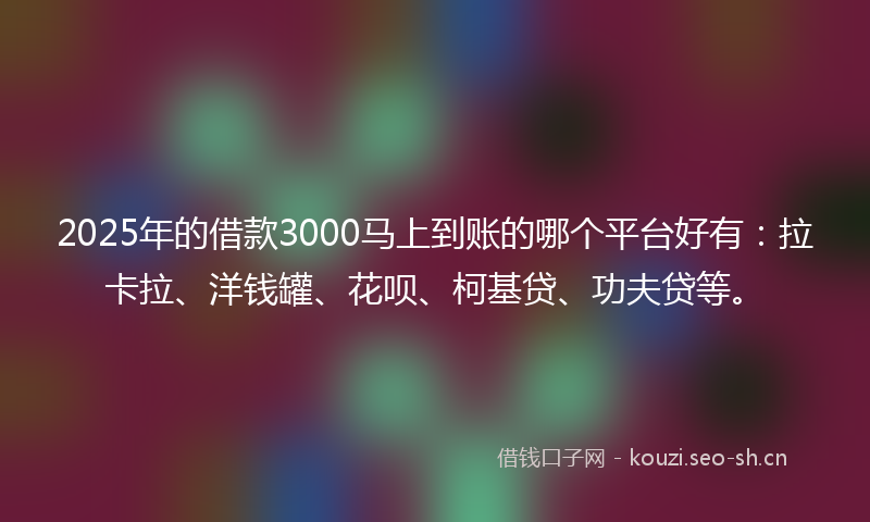 2025年的借款3000马上到账的哪个平台好有：拉卡拉、洋钱罐、花呗、柯基贷、功夫贷等。