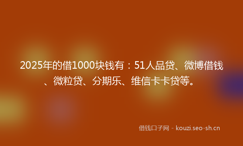 2025年的借1000块钱有：51人品贷、微博借钱、微粒贷、分期乐、维信卡卡贷等。