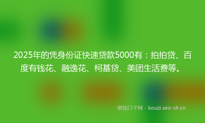 2025年的凭身份证快速贷款5000有：拍拍贷、百度有钱花、融逸花、柯基贷、美团生活费等。