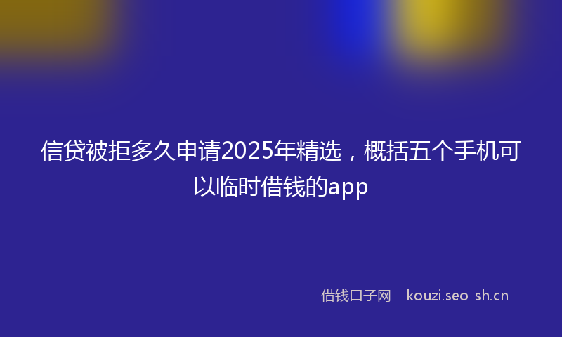 信贷被拒多久申请2025年精选,概括五个手机可以临时借钱的app