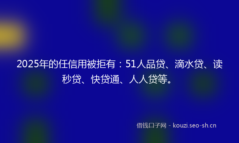 2025年的任信用被拒有:51人品贷、滴水贷、读秒贷、快贷通、人人贷等。
